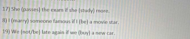 She (passes) the exam if she (study) more. 
8) I (marry) someone famous if I (be) a movie star. 
19) We (not/be) late again if we (buy) a new car.