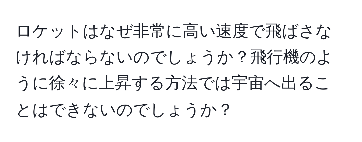 ロケットはなぜ非常に高い速度で飛ばさなければならないのでしょうか？飛行機のように徐々に上昇する方法では宇宙へ出ることはできないのでしょうか？