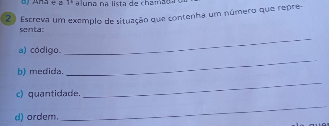 Ana e a 1^(_ a) al una na lista de chamada 
2 ) Escreva um exemplo de situação que contenha um número que repre-
senta:
a) código.
_
b) medida.
_
c) quantidade.
_
d) ordem.
_