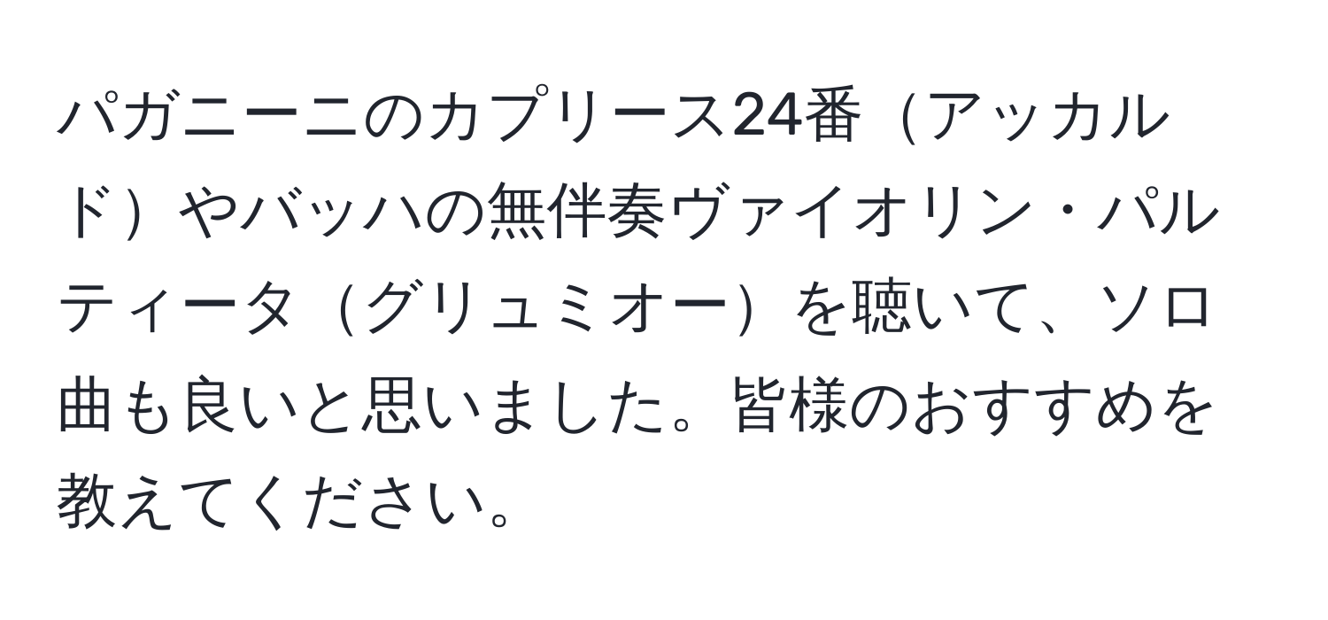 パガニーニのカプリース24番アッカルドやバッハの無伴奏ヴァイオリン・パルティータグリュミオーを聴いて、ソロ曲も良いと思いました。皆様のおすすめを教えてください。