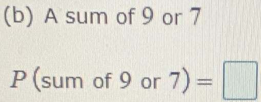 A sum of 9 or 7
P (sum of 9 or 7)=□