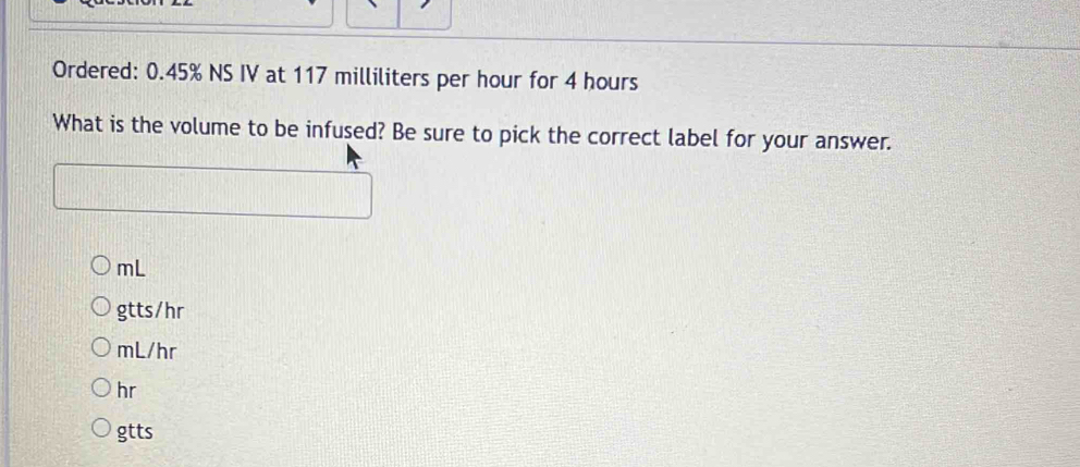 Ordered: 0.45% NS IV at 117 milliliters per hour for 4 hours
What is the volume to be infused? Be sure to pick the correct label for your answer.
mL
gtts/hr
mL/hr
hr
gtts