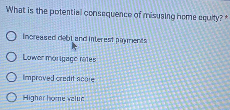 What is the potential consequence of misusing home equity? *
Increased debt and interest payments
Lower mortgage rates
Improved credit score
Higher home value