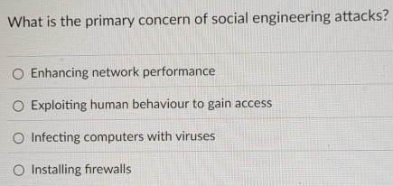 What is the primary concern of social engineering attacks?
Enhancing network performance
Exploiting human behaviour to gain access
Infecting computers with viruses
Installing firewalls