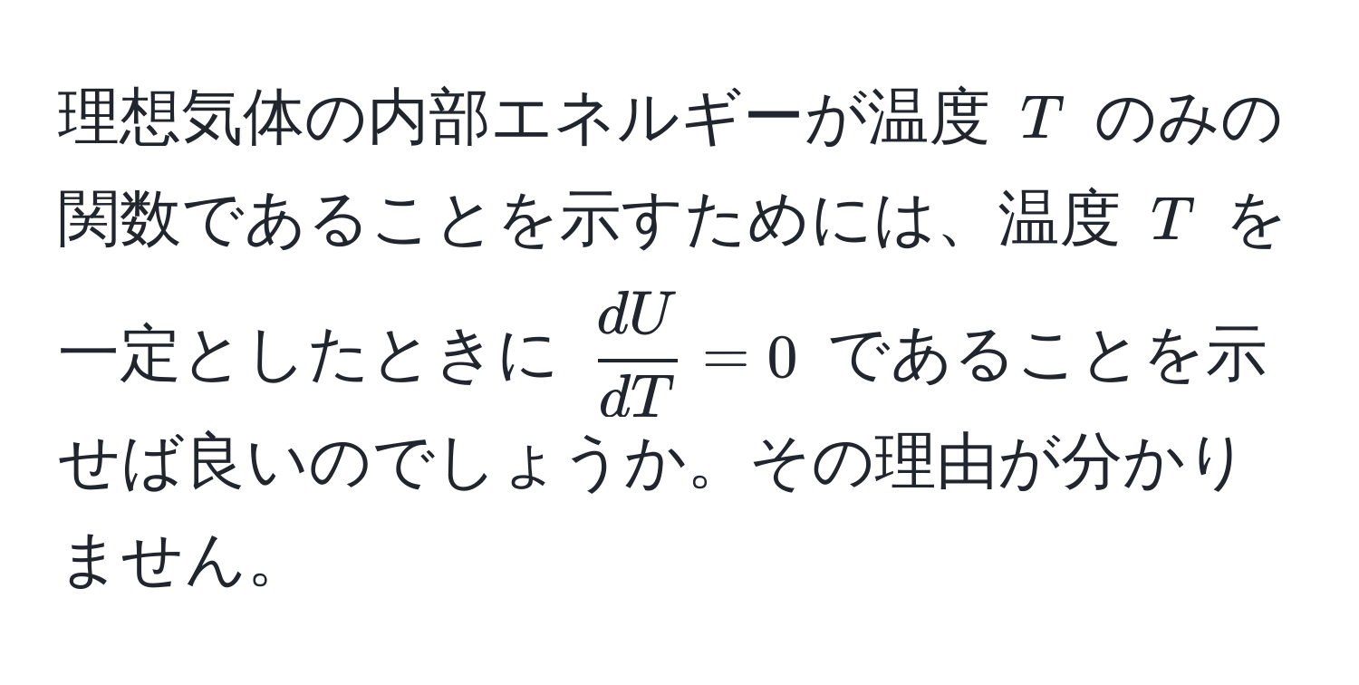 理想気体の内部エネルギーが温度 $T$ のみの関数であることを示すためには、温度 $T$ を一定としたときに $ dU/dT  = 0$ であることを示せば良いのでしょうか。その理由が分かりません。