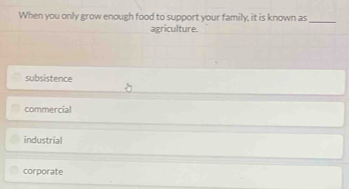 When you only grow enough food to support your family, it is known as_
agriculture.
subsistence
commercial
industrial
corporate