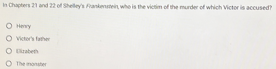 In Chapters 21 and 22 of Shelley's Frankenstein, who is the victim of the murder of which Victor is accused?
Henry
Victor's father
Elizabeth
The monster