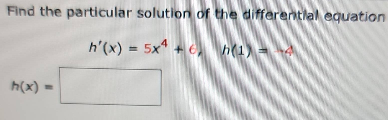 Find the particular solution of the differential equation
h'(x)=5x^4+6, h(1)=-4
h(x)=□