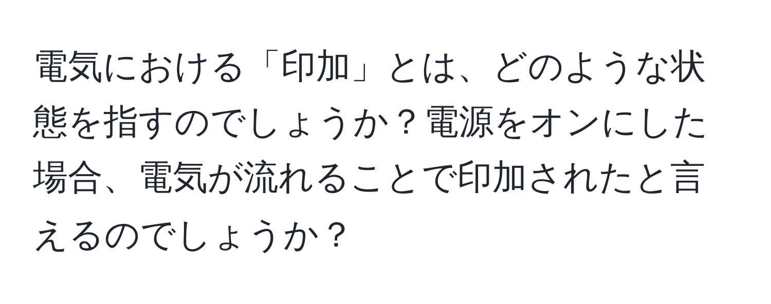 電気における「印加」とは、どのような状態を指すのでしょうか？電源をオンにした場合、電気が流れることで印加されたと言えるのでしょうか？