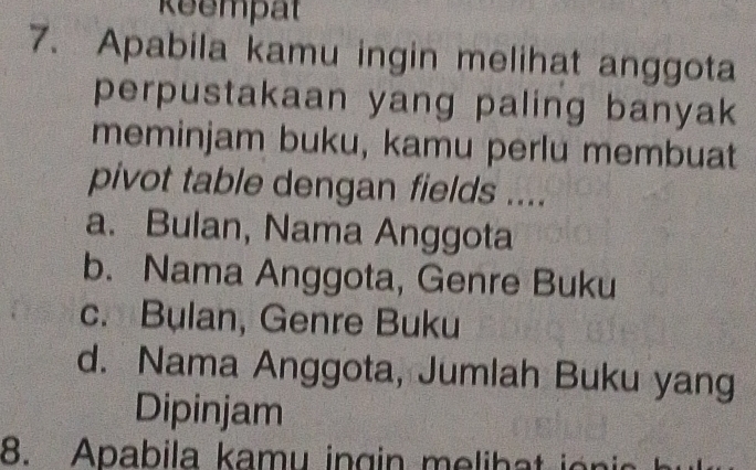 Reempät
7. Apabila kamu ingin melihat anggota
perpustakaan yang paling banyak 
meminjam buku, kamu perlu membuat
pivot table dengan fields ....
a. Bulan, Nama Anggota
b. Nama Anggota, Genre Buku
c. Bulan, Genre Buku
d. Nama Anggota, Jumlah Buku yang
Dipinjam
8. Apabila kamy ingin melihat ionin