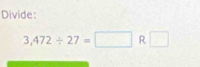 Divide:
3,472/ 27=□ R□