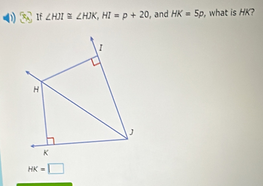 If ∠ HJI≌ ∠ HJK, HI=p+20 ,and HK=5p , what is HK?
I
H
J
K
HK=□