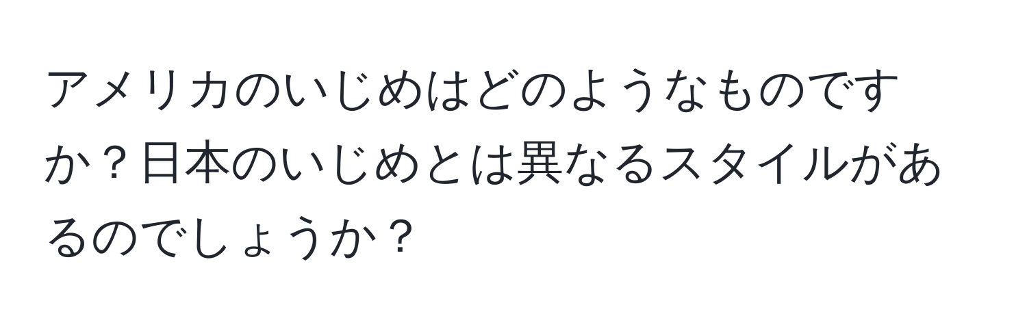 アメリカのいじめはどのようなものですか？日本のいじめとは異なるスタイルがあるのでしょうか？