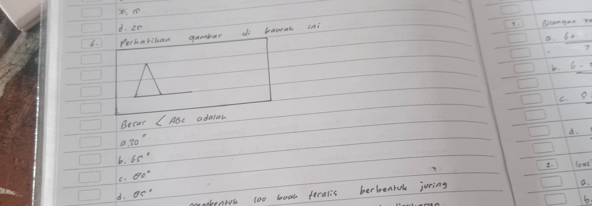 15
d. 25
6. Perhatilcan gambar di bawan ini
T. Bilangon yo
a.  (6+)/7 
b. 6-
C. G
Becar ∠ ABC adalaw
8.
a 30°
6. 65°
2. loas
C. 80°
anbentol 1oo boac feralis berbearok juring
a.
d. θ s°
b