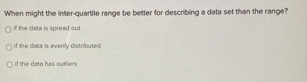 When might the inter-quartile range be better for describing a data set than the range?
if the data is spread out
if the data is evenly distributed
if the data has outliers