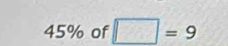 45% of □ =9