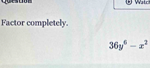 Question Watch 
Factor completely.
36y^6-x^2