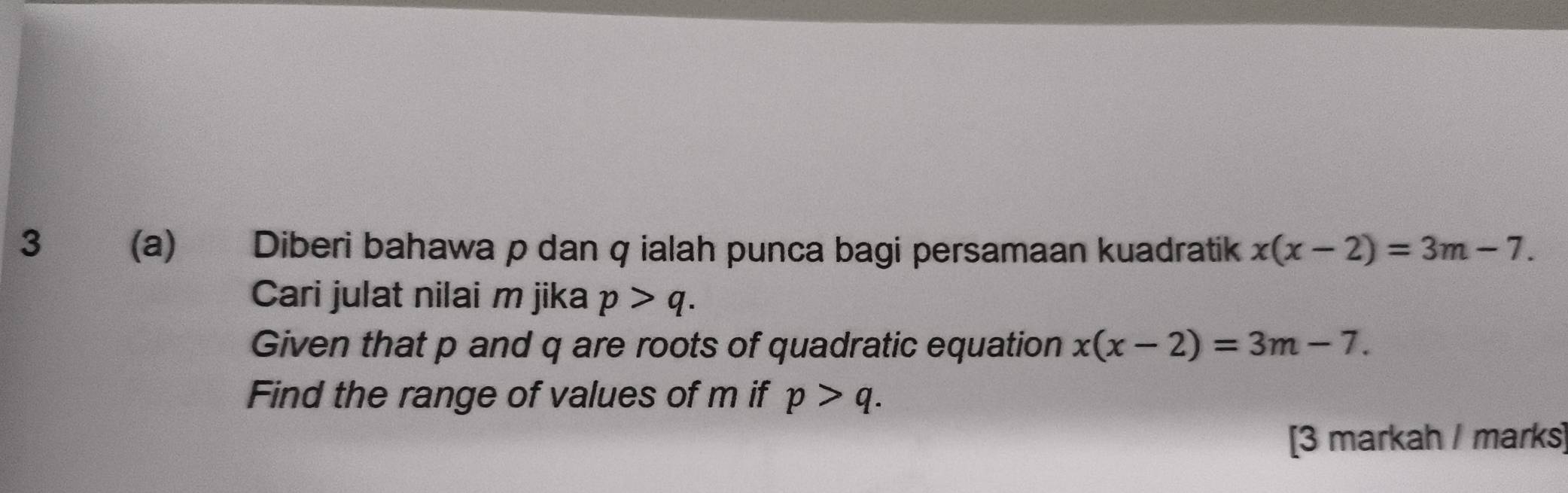 3 (a) Diberi bahawa p dan q ialah punca bagi persamaan kuadratik x(x-2)=3m-7. 
Cari julat nilai m jika p>q. 
Given that p and q are roots of quadratic equation x(x-2)=3m-7. 
Find the range of values of m if p>q. 
[3 markah / marks]