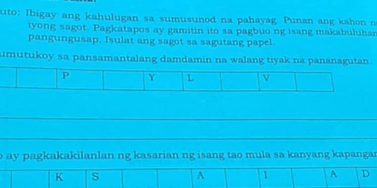 uto: Ibigay ang kahulugan sa sumusunod na pahayag. Punan ang kahon n 
iyong sagot. Pagkatapos ay gamitin ito sa pagbuo ng isang makabuluhan 
pangungusap. Isulat ang sagot sa sagutang papel. 
umutukoy sa pansamantalang damdamin na walang tiyak na p 
_ 
_ 
o ay pagkakakilanlan ng kasarian ng isang tao mula sa kanyang kapangar 
K s 
A 
1 
A D