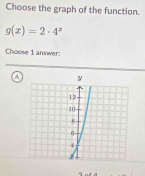 Choose the graph of the function.
g(x)=2· 4^x
Choose 1 answer:
a