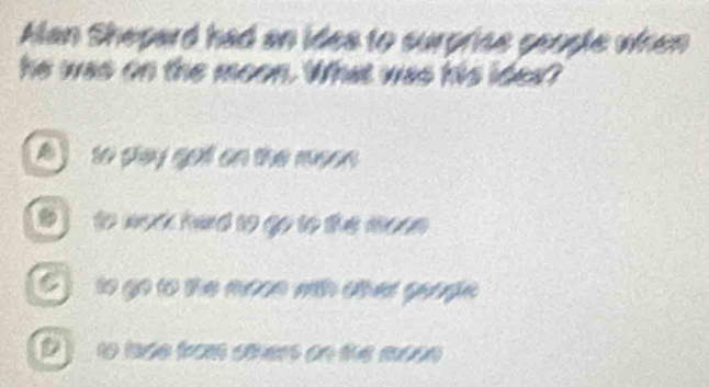 Alan Shepard had an ides to surprise people when
he was on the moon. What was his idea?
A to ptay gol on the meon
to work hard to go to the mee
to go tơ the mưcn wth cưt quaga
D to lase from oers on the moon