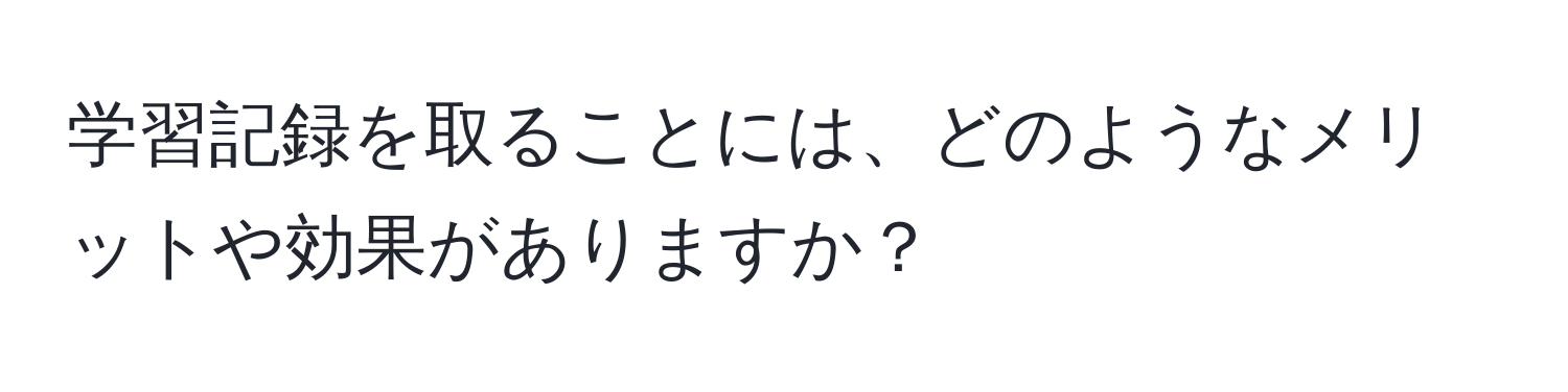 学習記録を取ることには、どのようなメリットや効果がありますか？