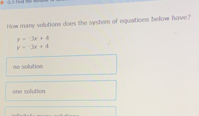 0.5 Find the num
How many solutions does the system of equations below have?
y=-3x+4
y=-3x+4
no solution
one solution