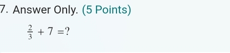 Answer Only. (5 Points)
 2/3 +7= ?