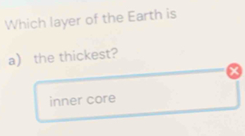 Which layer of the Earth is
a) the thickest?
x
inner core