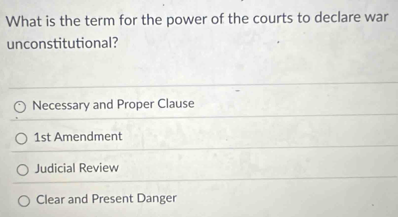 What is the term for the power of the courts to declare war
unconstitutional?
Necessary and Proper Clause
1st Amendment
Judicial Review
Clear and Present Danger