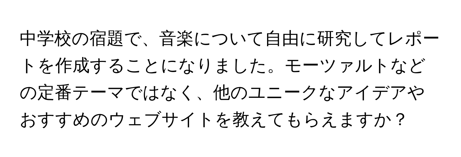 中学校の宿題で、音楽について自由に研究してレポートを作成することになりました。モーツァルトなどの定番テーマではなく、他のユニークなアイデアやおすすめのウェブサイトを教えてもらえますか？