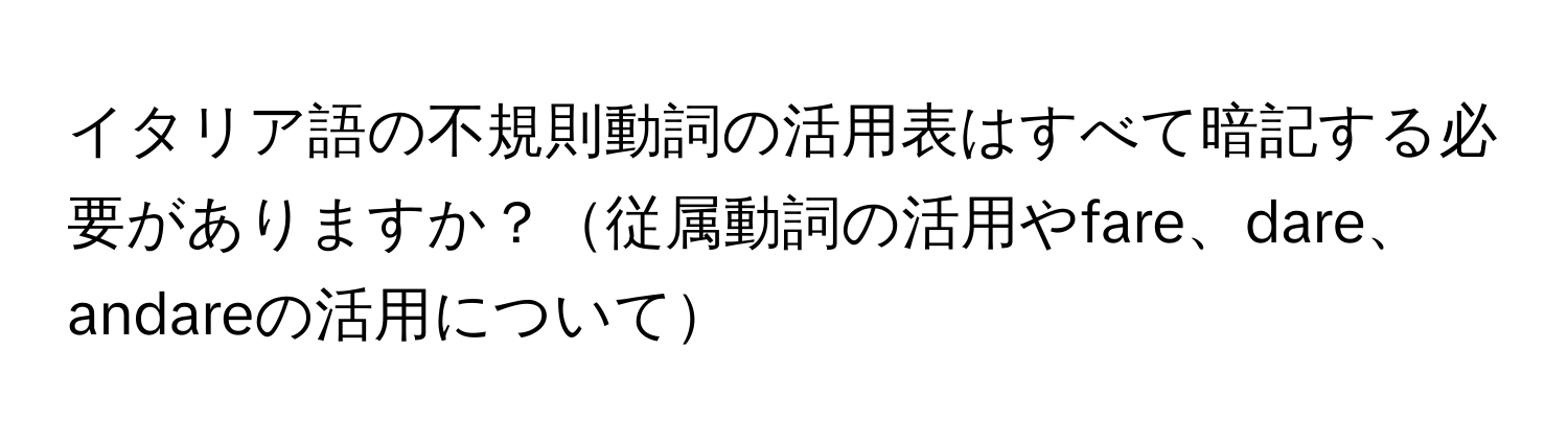 イタリア語の不規則動詞の活用表はすべて暗記する必要がありますか？従属動詞の活用やfare、dare、andareの活用について