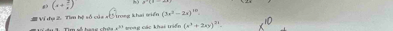 (x+ 2/x ) h) x^2(1-2x)
= Ví dụ 2. Tìm hệ số của xế trong khai triển (3x^2-2x)^10. 
Ví du 3. Tìm số hạng chứa x^(33) trong các khai triển (x^3+2xy)^21.