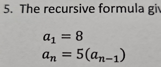 The recursive formula giv
a_1=8
a_n=5(a_n-1)