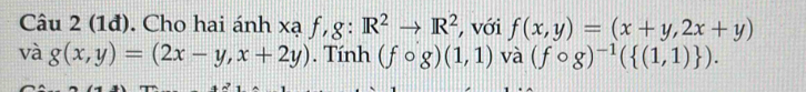 (1đ). Cho hai ánh xạ ƒ, g: R^2to R^2 , với f(x,y)=(x+y,2x+y)
và g(x,y)=(2x-y,x+2y). Tính (fcirc g)(1,1) và (fcirc g)^-1( (1,1) ).