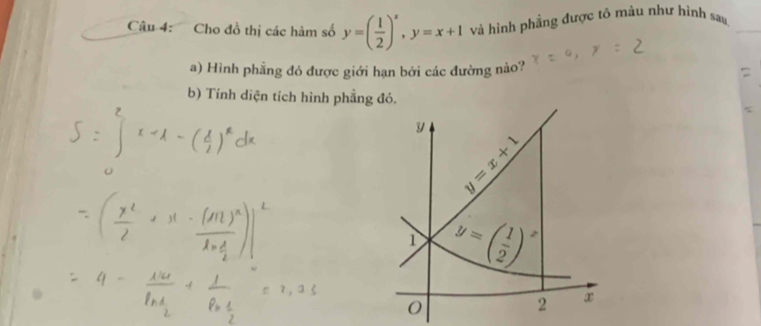 Cho đồ thị các hàm số y=( 1/2 )^x, y=x+1 và hình phẳng được tõ màu như hình sau,
a) Hình phẳng đó được giới hạn bởi các đường nào?
b) Tính diện tích hình phẳng đó,
y
):| 
1 y=beginpmatrix  1/2 end(pmatrix)^x
O
2 x