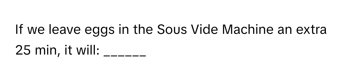 If we leave eggs in the Sous Vide Machine an extra 25 min, it will: ______