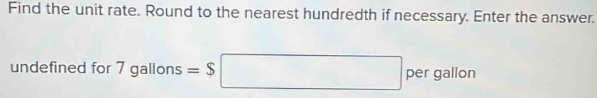 Find the unit rate. Round to the nearest hundredth if necessary. Enter the answer. 
undefined for 7 gallon y =$□ per gallon
-