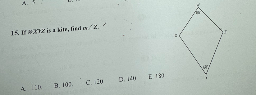 A. 5
15. If WXYZ is a kite, find m∠ Z.
A. 110. B. 100. C. 120 D. 140 E. 180