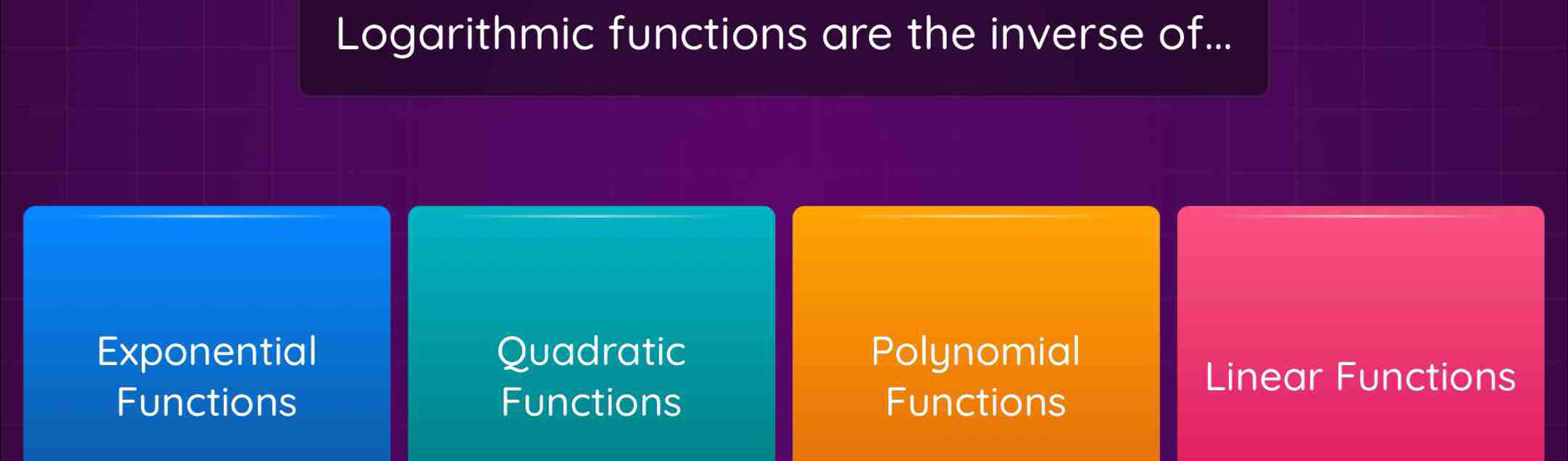 Logarithmic functions are the inverse of...
Exponential Quadratic Polynomial
Linear Functions
Functions Functions Functions