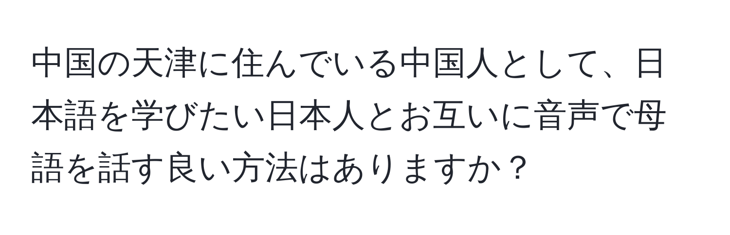 中国の天津に住んでいる中国人として、日本語を学びたい日本人とお互いに音声で母語を話す良い方法はありますか？