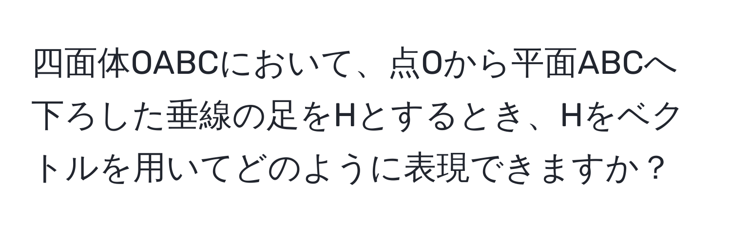 四面体OABCにおいて、点Oから平面ABCへ下ろした垂線の足をHとするとき、Hをベクトルを用いてどのように表現できますか？