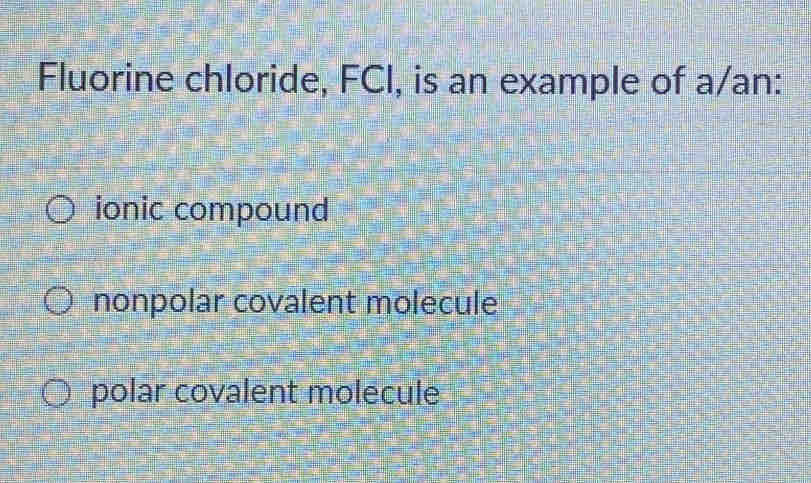 Fluorine chloride, FCI, is an example of a/an:
ionic compound
nonpolar covalent molecule
polar covalent molecule