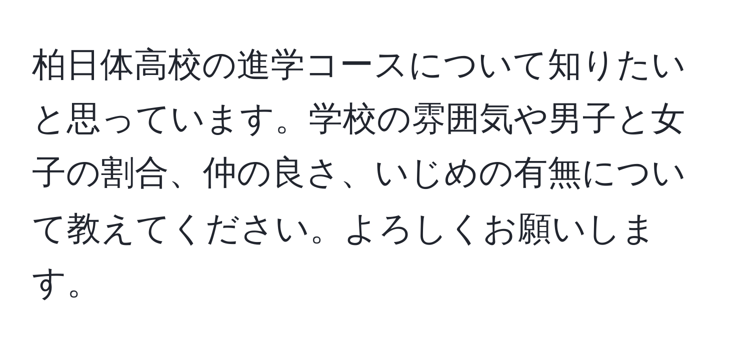 柏日体高校の進学コースについて知りたいと思っています。学校の雰囲気や男子と女子の割合、仲の良さ、いじめの有無について教えてください。よろしくお願いします。