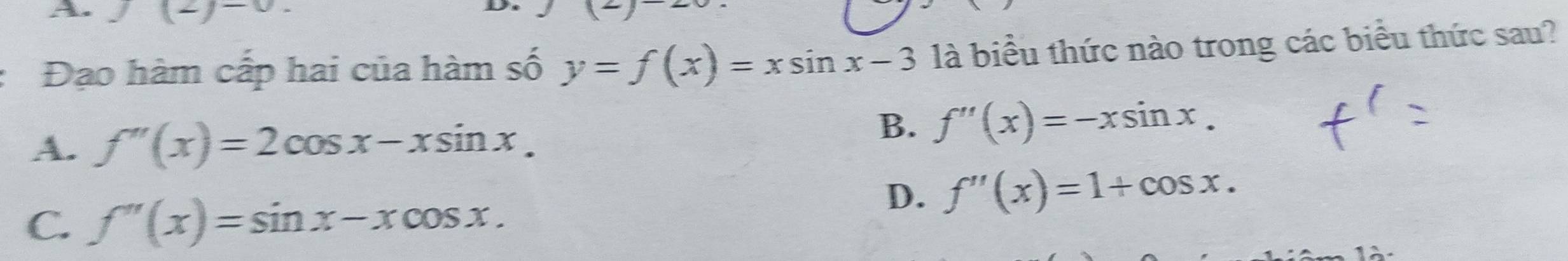 J (2)-0. 
Đạo hàm cấp hai của hàm số y=f(x)=xsin x-3 là biểu thức nào trong các biểu thức sau?
A. f''(x)=2cos x-xsin x.
B. f''(x)=-xsin x.
D. f''(x)=1+cos x.
C. f''(x)=sin x-xcos x.