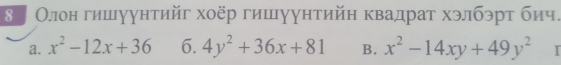 ή Олон гишуунтийг хоёр гишуунтийн квадрат хэлбэрт бич.
a. x^2-12x+36 6. 4y^2+36x+81 B. x^2-14xy+49y^2 I