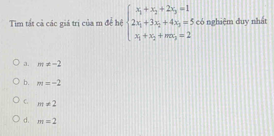 Tim tất cả các giá trị của m để hệ beginarrayl x_1+x_2+2x_3=1 2x_1+3x_2+4x_3=5 x_1+x_2+mx_3=2endarray. có nghiệm duy nhất
a. m!= -2
b. m=-2
C. m!= 2
d. m=2