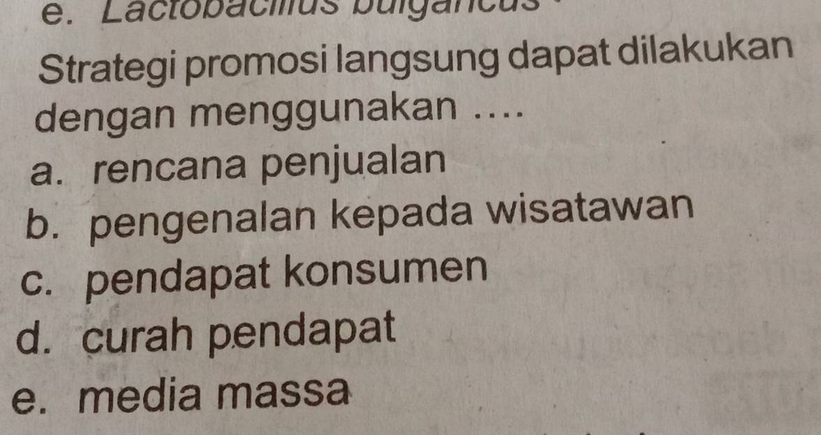 Lactobacius bulgancus
Strategi promosi langsung dapat dilakukan
dengan menggunakan ....
a. rencana penjualan
b. pengenalan kepada wisatawan
c. pendapat konsumen
d. curah pendapat
e. media massa