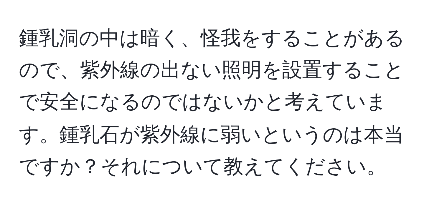 鍾乳洞の中は暗く、怪我をすることがあるので、紫外線の出ない照明を設置することで安全になるのではないかと考えています。鍾乳石が紫外線に弱いというのは本当ですか？それについて教えてください。