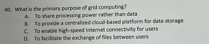 What is the primary purpose of grid computing?
A. To share processing power rather than data
B. To provide a centralized cloud-based platform for data storage
C. To enable high-speed internet connectivity for users
D. To facilitate the exchange of files between users